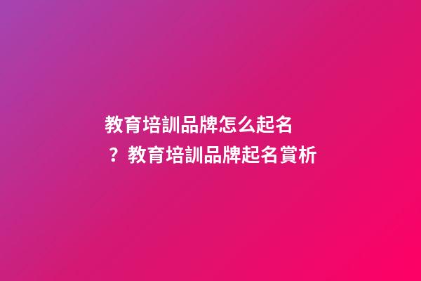 教育培訓品牌怎么起名？教育培訓品牌起名賞析